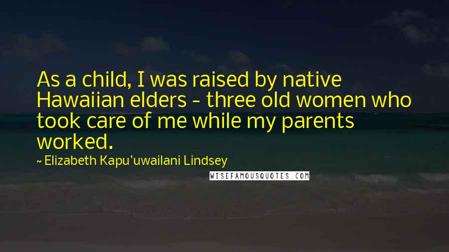 Elizabeth Kapu'uwailani Lindsey Quotes: As a child, I was raised by native Hawaiian elders - three old women who took care of me while my parents worked.
