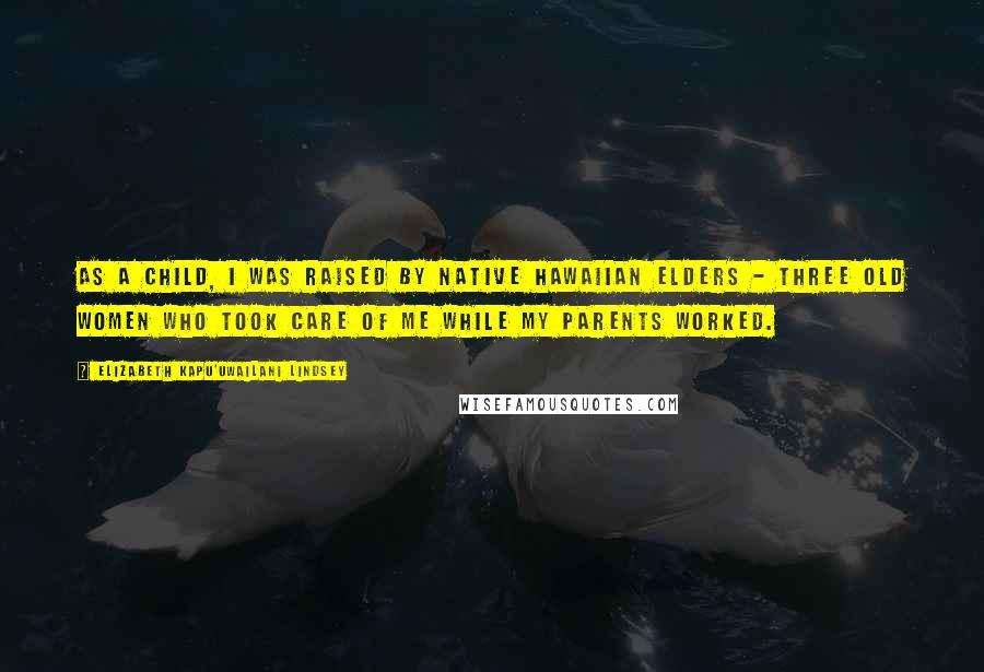 Elizabeth Kapu'uwailani Lindsey Quotes: As a child, I was raised by native Hawaiian elders - three old women who took care of me while my parents worked.