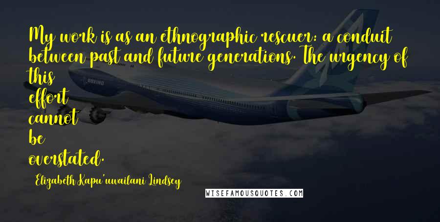 Elizabeth Kapu'uwailani Lindsey Quotes: My work is as an ethnographic rescuer: a conduit between past and future generations. The urgency of this effort cannot be overstated.