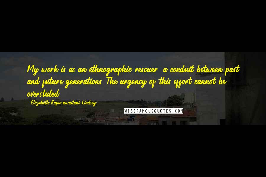 Elizabeth Kapu'uwailani Lindsey Quotes: My work is as an ethnographic rescuer: a conduit between past and future generations. The urgency of this effort cannot be overstated.