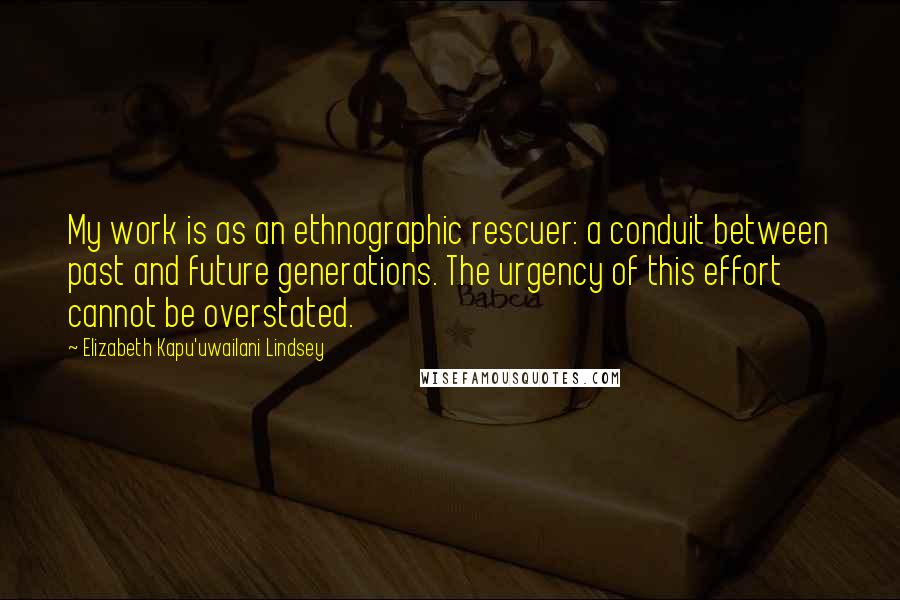 Elizabeth Kapu'uwailani Lindsey Quotes: My work is as an ethnographic rescuer: a conduit between past and future generations. The urgency of this effort cannot be overstated.