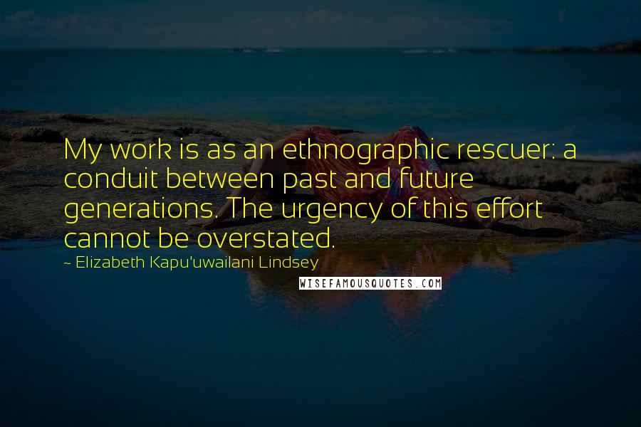 Elizabeth Kapu'uwailani Lindsey Quotes: My work is as an ethnographic rescuer: a conduit between past and future generations. The urgency of this effort cannot be overstated.