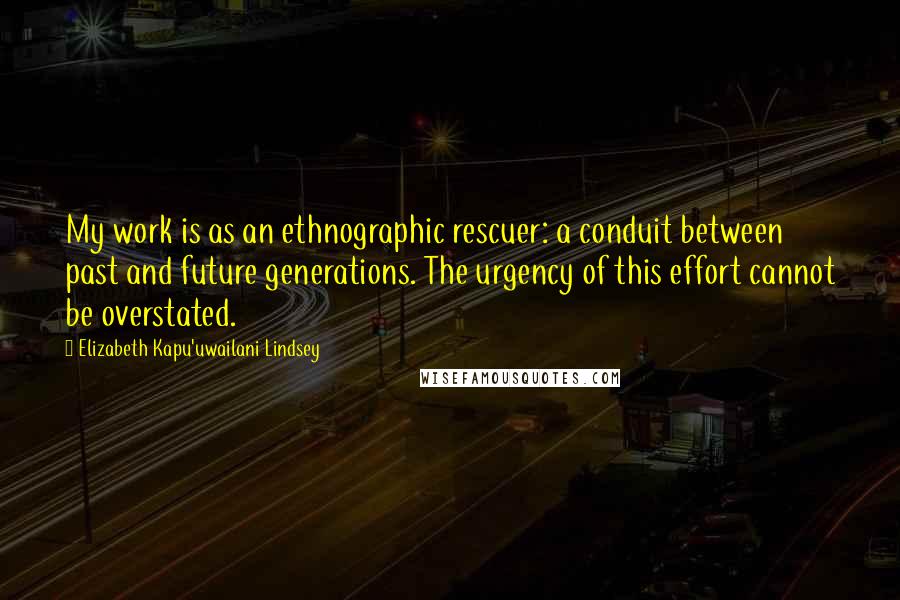 Elizabeth Kapu'uwailani Lindsey Quotes: My work is as an ethnographic rescuer: a conduit between past and future generations. The urgency of this effort cannot be overstated.
