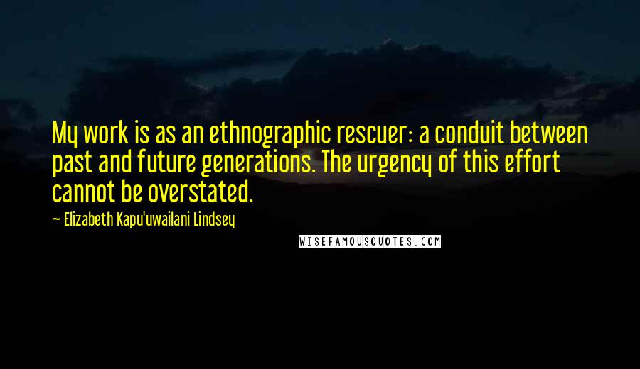 Elizabeth Kapu'uwailani Lindsey Quotes: My work is as an ethnographic rescuer: a conduit between past and future generations. The urgency of this effort cannot be overstated.