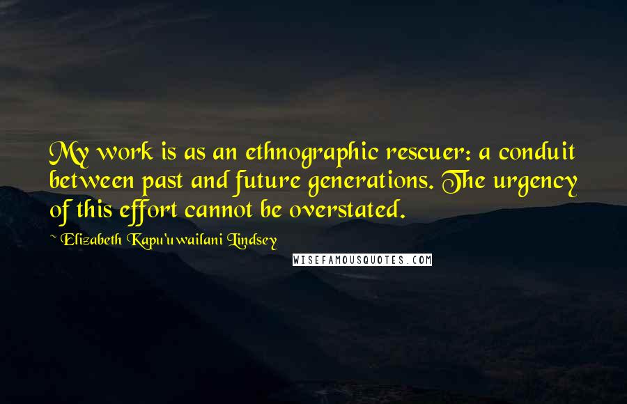 Elizabeth Kapu'uwailani Lindsey Quotes: My work is as an ethnographic rescuer: a conduit between past and future generations. The urgency of this effort cannot be overstated.