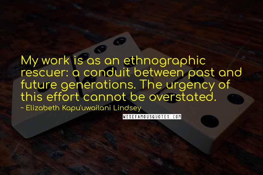 Elizabeth Kapu'uwailani Lindsey Quotes: My work is as an ethnographic rescuer: a conduit between past and future generations. The urgency of this effort cannot be overstated.