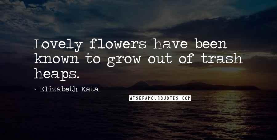 Elizabeth Kata Quotes: Lovely flowers have been known to grow out of trash heaps.