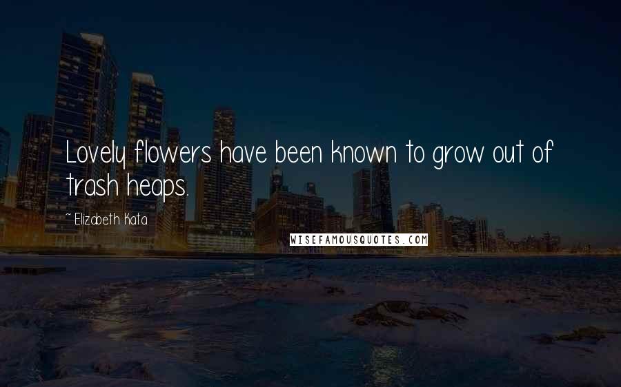 Elizabeth Kata Quotes: Lovely flowers have been known to grow out of trash heaps.