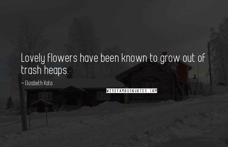 Elizabeth Kata Quotes: Lovely flowers have been known to grow out of trash heaps.