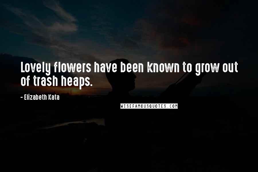 Elizabeth Kata Quotes: Lovely flowers have been known to grow out of trash heaps.