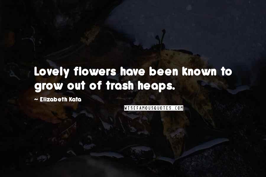 Elizabeth Kata Quotes: Lovely flowers have been known to grow out of trash heaps.