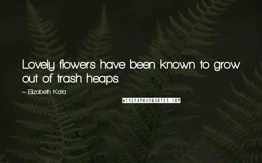 Elizabeth Kata Quotes: Lovely flowers have been known to grow out of trash heaps.