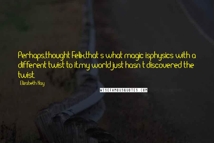 Elizabeth Kay Quotes: Perhaps,thought Felix,that's what magic isphysics with a different twist to it.my world just hasn't discovered the twist.