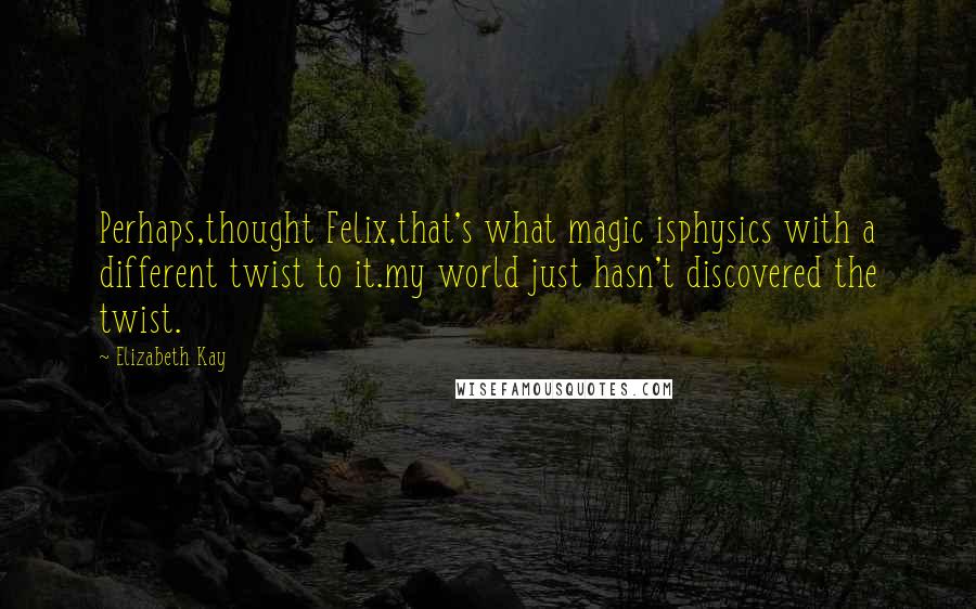 Elizabeth Kay Quotes: Perhaps,thought Felix,that's what magic isphysics with a different twist to it.my world just hasn't discovered the twist.