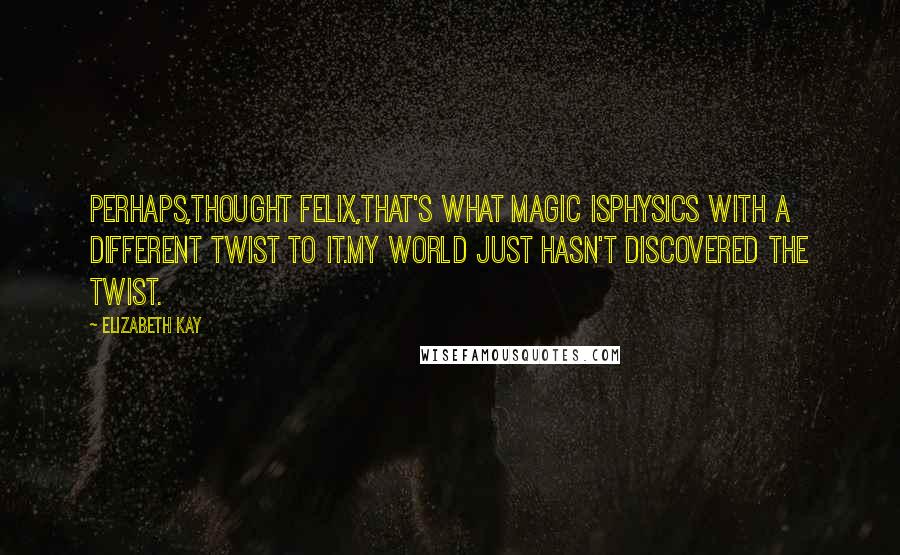 Elizabeth Kay Quotes: Perhaps,thought Felix,that's what magic isphysics with a different twist to it.my world just hasn't discovered the twist.