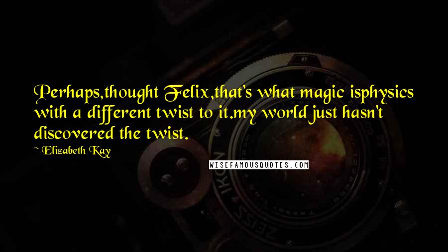 Elizabeth Kay Quotes: Perhaps,thought Felix,that's what magic isphysics with a different twist to it.my world just hasn't discovered the twist.