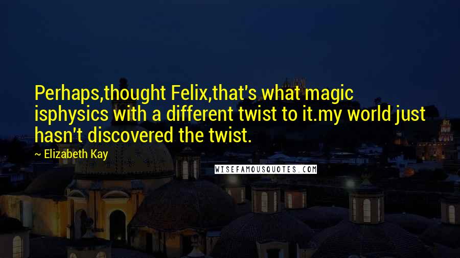 Elizabeth Kay Quotes: Perhaps,thought Felix,that's what magic isphysics with a different twist to it.my world just hasn't discovered the twist.