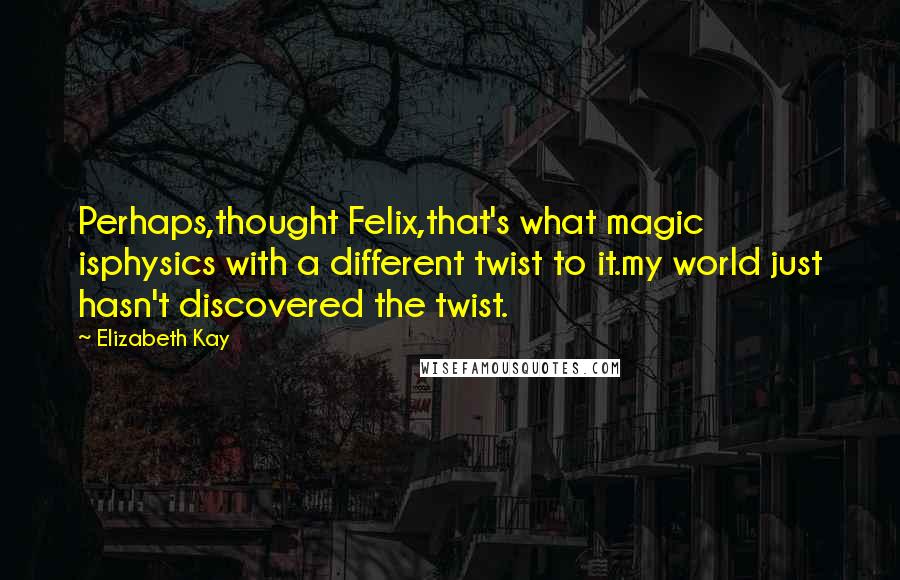 Elizabeth Kay Quotes: Perhaps,thought Felix,that's what magic isphysics with a different twist to it.my world just hasn't discovered the twist.