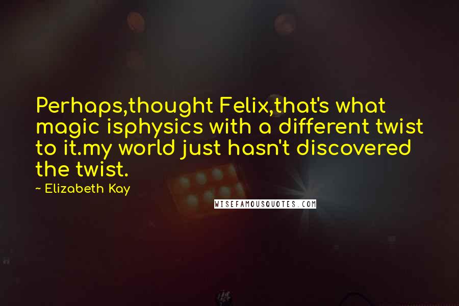 Elizabeth Kay Quotes: Perhaps,thought Felix,that's what magic isphysics with a different twist to it.my world just hasn't discovered the twist.