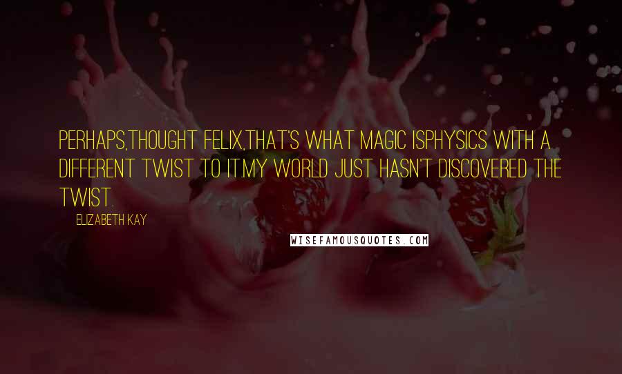 Elizabeth Kay Quotes: Perhaps,thought Felix,that's what magic isphysics with a different twist to it.my world just hasn't discovered the twist.