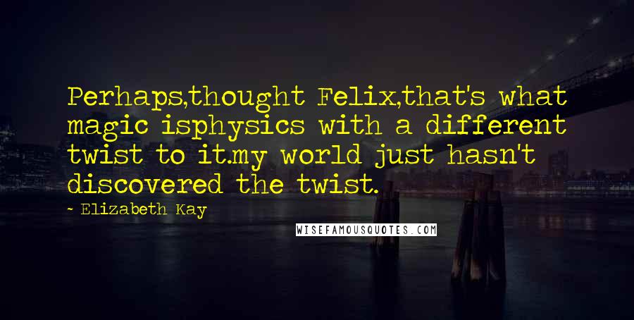 Elizabeth Kay Quotes: Perhaps,thought Felix,that's what magic isphysics with a different twist to it.my world just hasn't discovered the twist.