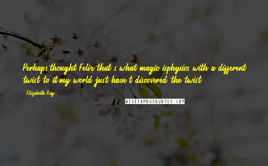Elizabeth Kay Quotes: Perhaps,thought Felix,that's what magic isphysics with a different twist to it.my world just hasn't discovered the twist.