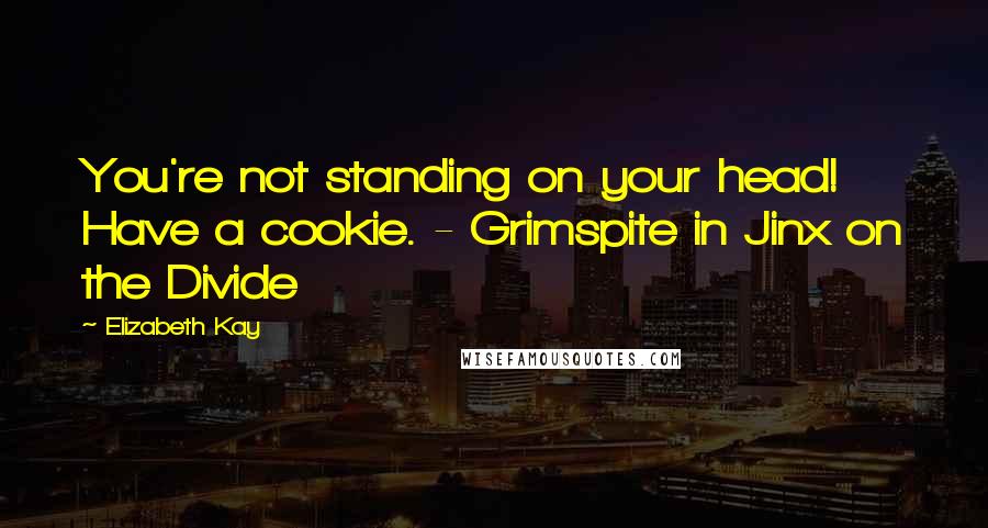Elizabeth Kay Quotes: You're not standing on your head! Have a cookie. - Grimspite in Jinx on the Divide