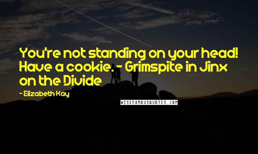 Elizabeth Kay Quotes: You're not standing on your head! Have a cookie. - Grimspite in Jinx on the Divide
