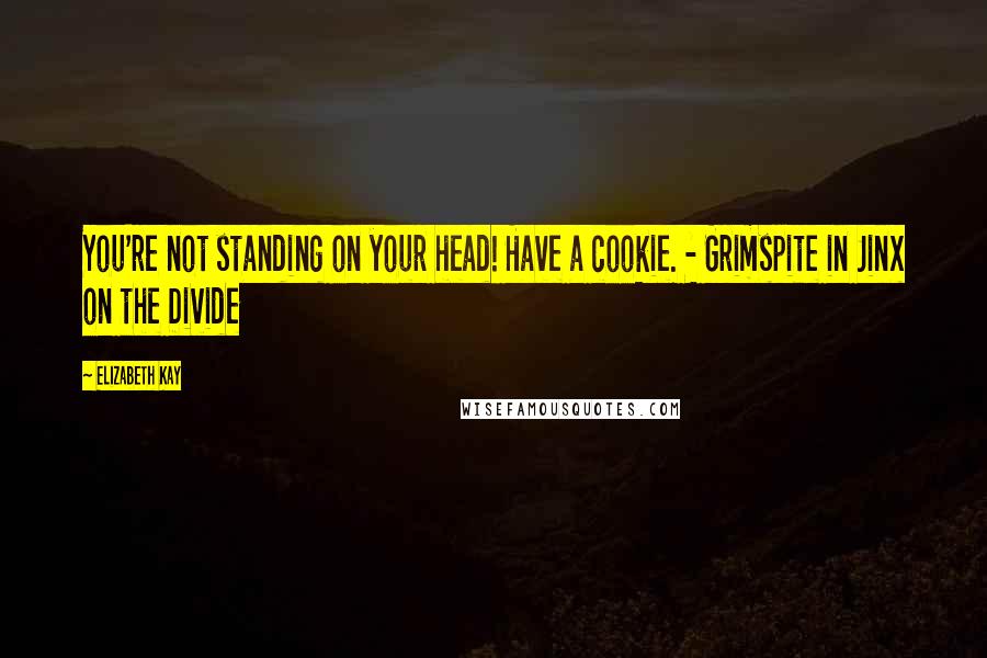 Elizabeth Kay Quotes: You're not standing on your head! Have a cookie. - Grimspite in Jinx on the Divide
