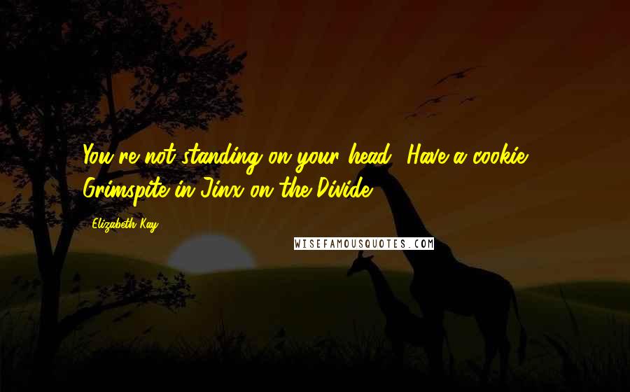 Elizabeth Kay Quotes: You're not standing on your head! Have a cookie. - Grimspite in Jinx on the Divide