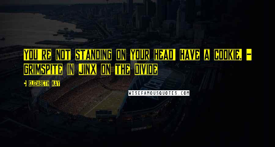 Elizabeth Kay Quotes: You're not standing on your head! Have a cookie. - Grimspite in Jinx on the Divide