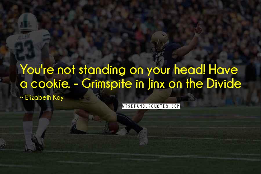 Elizabeth Kay Quotes: You're not standing on your head! Have a cookie. - Grimspite in Jinx on the Divide