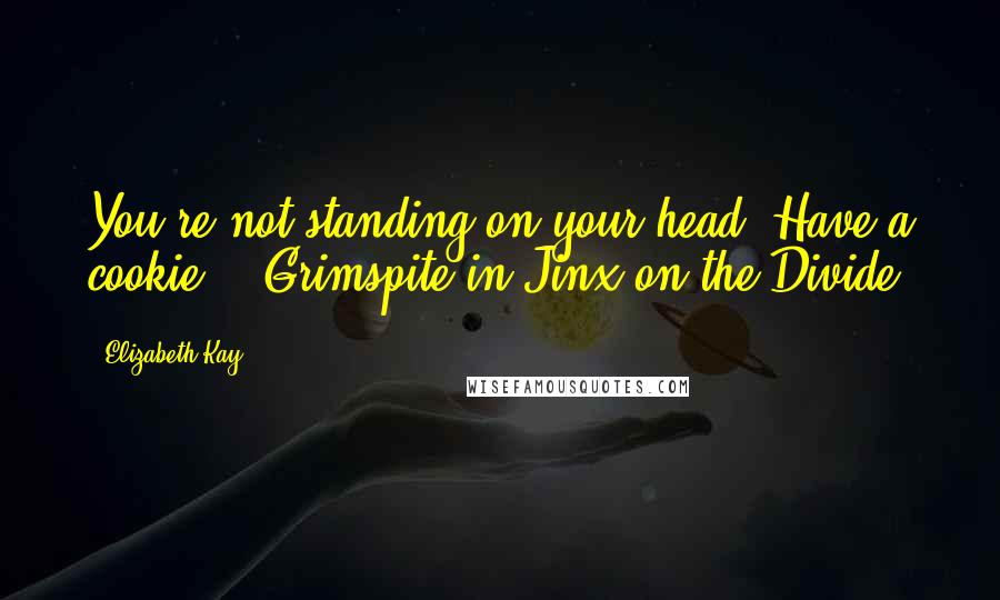 Elizabeth Kay Quotes: You're not standing on your head! Have a cookie. - Grimspite in Jinx on the Divide