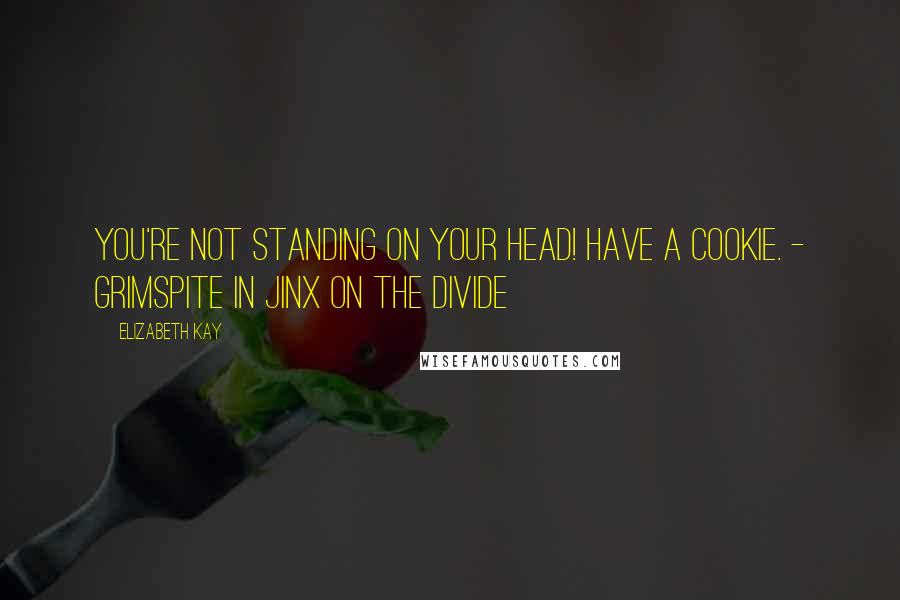 Elizabeth Kay Quotes: You're not standing on your head! Have a cookie. - Grimspite in Jinx on the Divide