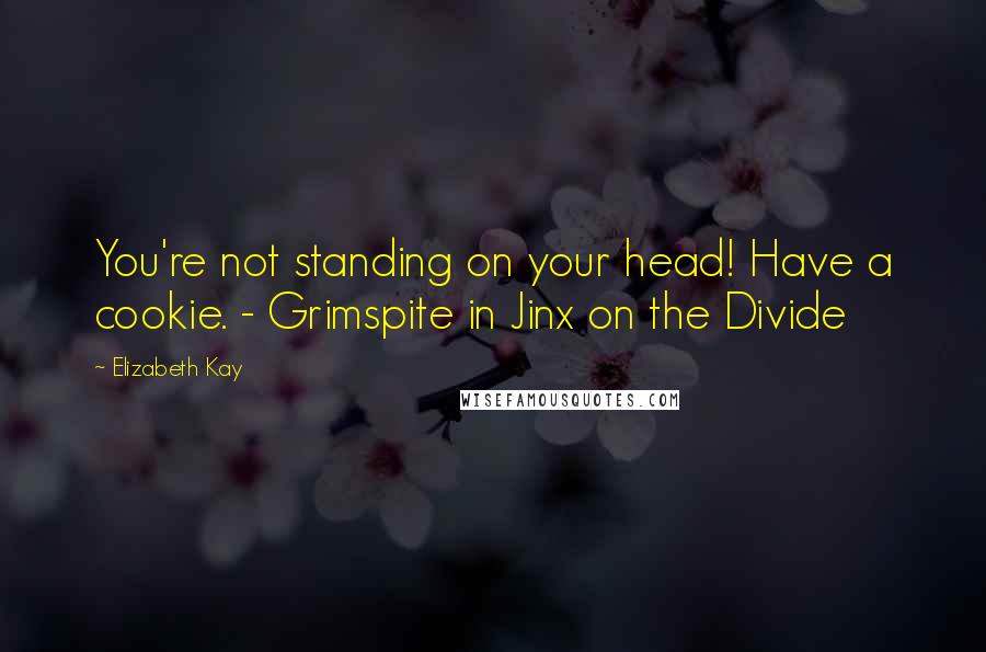 Elizabeth Kay Quotes: You're not standing on your head! Have a cookie. - Grimspite in Jinx on the Divide