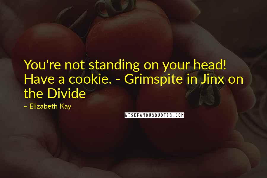 Elizabeth Kay Quotes: You're not standing on your head! Have a cookie. - Grimspite in Jinx on the Divide