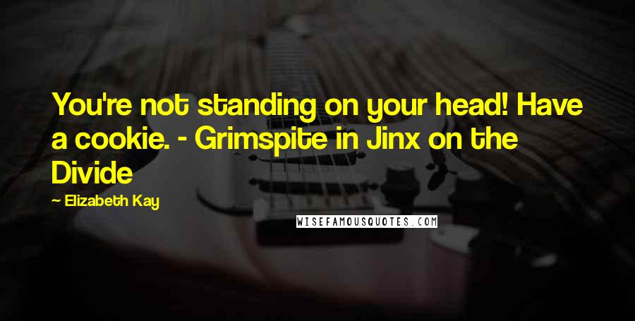 Elizabeth Kay Quotes: You're not standing on your head! Have a cookie. - Grimspite in Jinx on the Divide