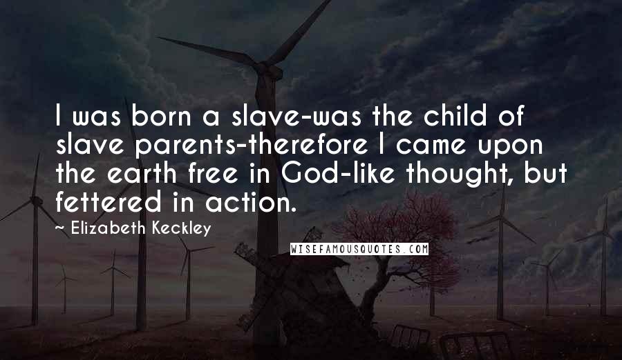 Elizabeth Keckley Quotes: I was born a slave-was the child of slave parents-therefore I came upon the earth free in God-like thought, but fettered in action.