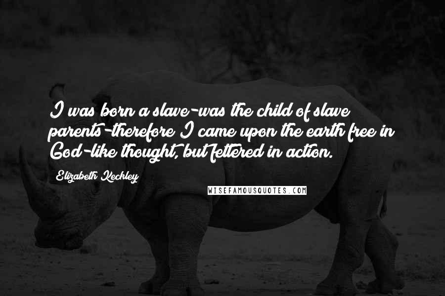 Elizabeth Keckley Quotes: I was born a slave-was the child of slave parents-therefore I came upon the earth free in God-like thought, but fettered in action.