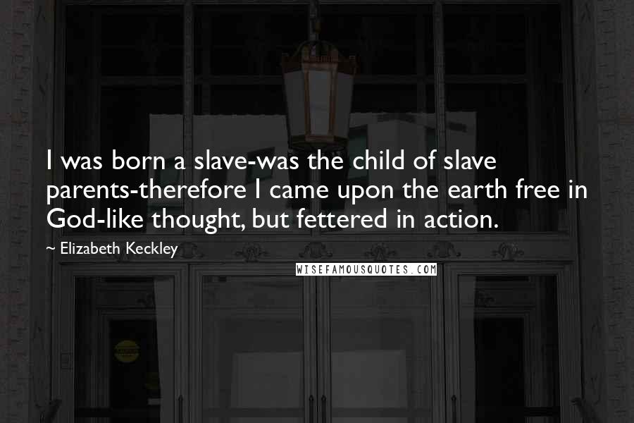 Elizabeth Keckley Quotes: I was born a slave-was the child of slave parents-therefore I came upon the earth free in God-like thought, but fettered in action.
