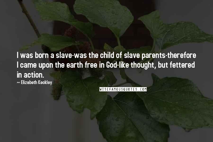 Elizabeth Keckley Quotes: I was born a slave-was the child of slave parents-therefore I came upon the earth free in God-like thought, but fettered in action.