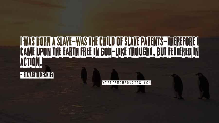 Elizabeth Keckley Quotes: I was born a slave-was the child of slave parents-therefore I came upon the earth free in God-like thought, but fettered in action.