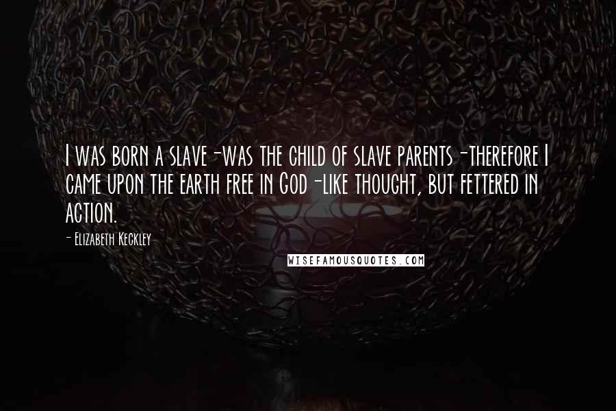 Elizabeth Keckley Quotes: I was born a slave-was the child of slave parents-therefore I came upon the earth free in God-like thought, but fettered in action.