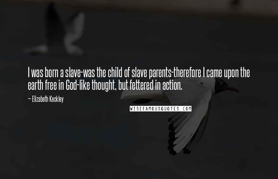 Elizabeth Keckley Quotes: I was born a slave-was the child of slave parents-therefore I came upon the earth free in God-like thought, but fettered in action.