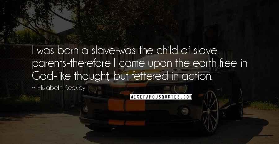 Elizabeth Keckley Quotes: I was born a slave-was the child of slave parents-therefore I came upon the earth free in God-like thought, but fettered in action.