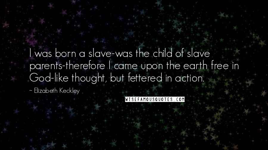 Elizabeth Keckley Quotes: I was born a slave-was the child of slave parents-therefore I came upon the earth free in God-like thought, but fettered in action.