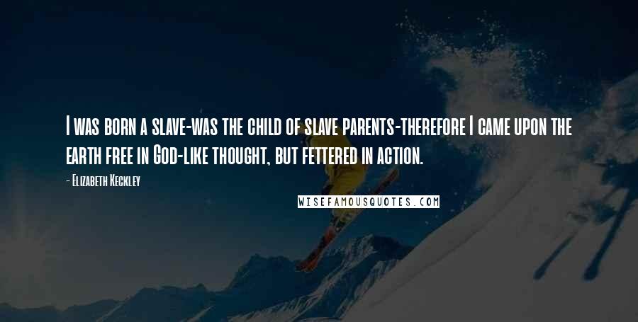 Elizabeth Keckley Quotes: I was born a slave-was the child of slave parents-therefore I came upon the earth free in God-like thought, but fettered in action.