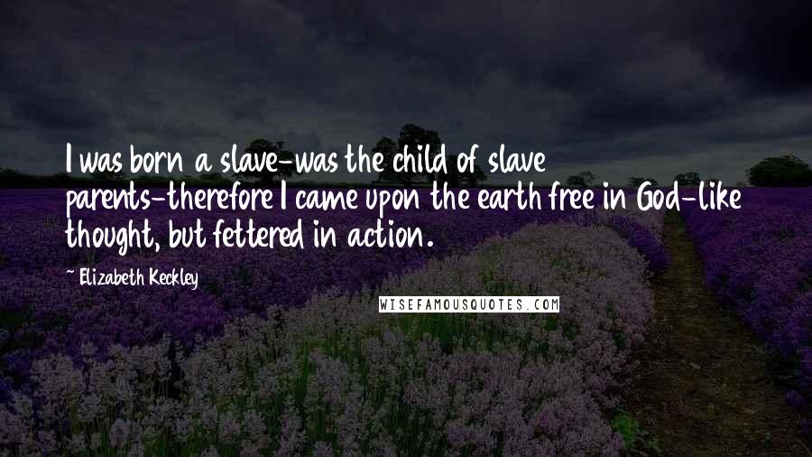 Elizabeth Keckley Quotes: I was born a slave-was the child of slave parents-therefore I came upon the earth free in God-like thought, but fettered in action.