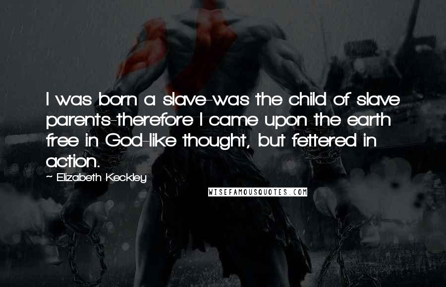 Elizabeth Keckley Quotes: I was born a slave-was the child of slave parents-therefore I came upon the earth free in God-like thought, but fettered in action.