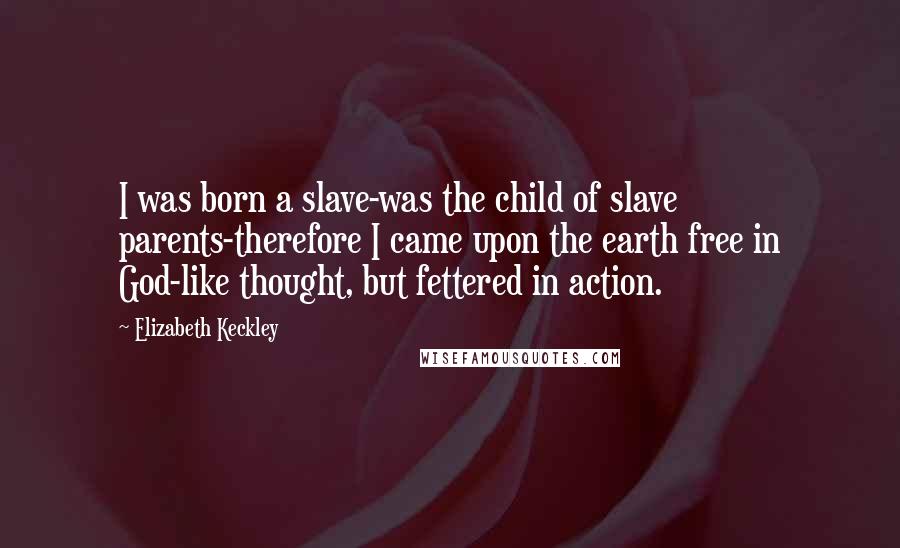 Elizabeth Keckley Quotes: I was born a slave-was the child of slave parents-therefore I came upon the earth free in God-like thought, but fettered in action.
